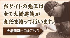 当サイトの施工は全て大橋建築が責任を持って行います。大橋建築HPはこちら